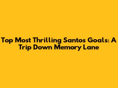 Top Most Thrilling Santos Goals: A Trip Down Memory Lane
