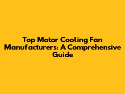 Top Motor Cooling Fan Manufacturers: A Comprehensive Guide