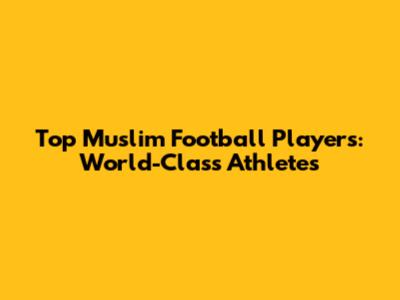 Top Muslim Football Players: World-Class Athletes