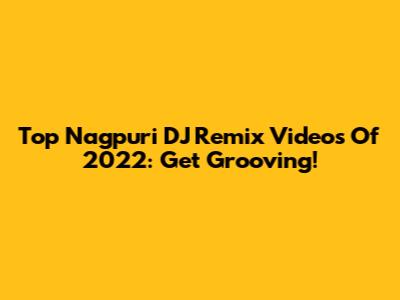 Top Nagpuri DJ Remix Videos Of 2022: Get Grooving!