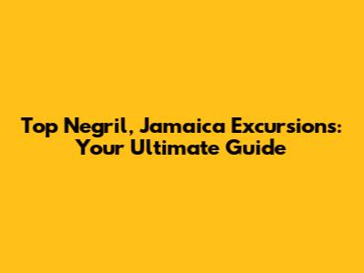 Top Negril, Jamaica Excursions: Your Ultimate Guide