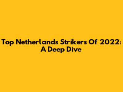Top Netherlands Strikers Of 2022: A Deep Dive