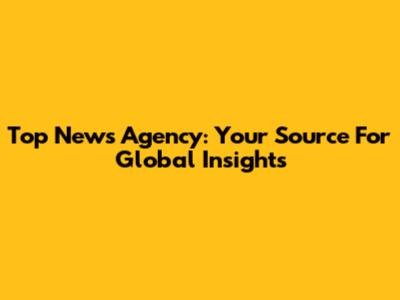 Top News Agency: Your Source For Global Insights