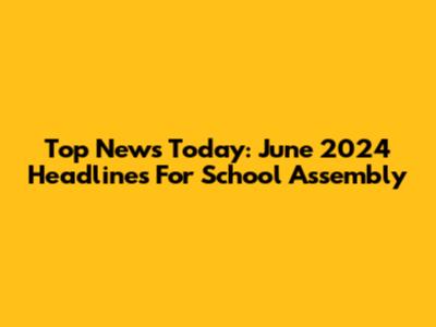 Top News Today: June 2024 Headlines For School Assembly