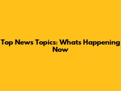 Top News Topics: What's Happening Now