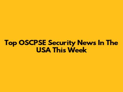 Top OSCPSE Security News In The USA This Week