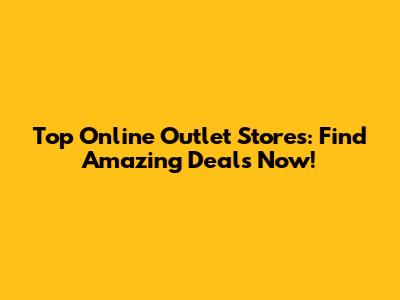Top Online Outlet Stores: Find Amazing Deals Now!