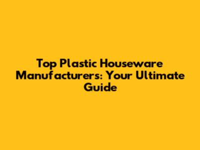 Top Plastic Houseware Manufacturers: Your Ultimate Guide