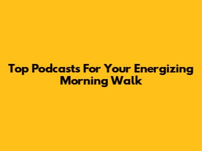 Top Podcasts For Your Energizing Morning Walk