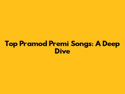 Top Pramod Premi Songs: A Deep Dive