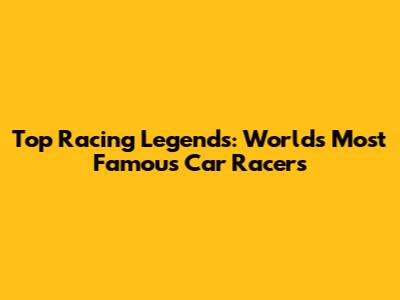 Top Racing Legends: World's Most Famous Car Racers