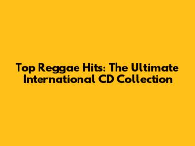 Top Reggae Hits: The Ultimate International CD Collection