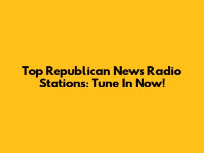 Top Republican News Radio Stations: Tune In Now!
