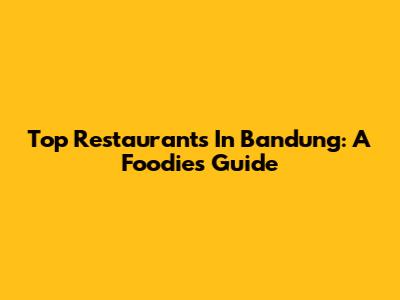 Top Restaurants In Bandung: A Foodie's Guide