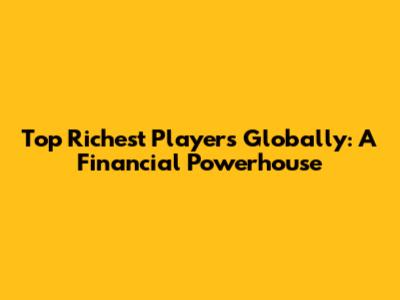 Top Richest Players Globally: A Financial Powerhouse