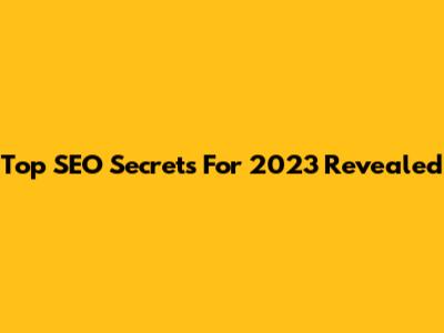 Top SEO Secrets For 2023 Revealed