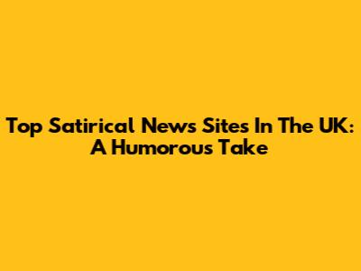 Top Satirical News Sites In The UK: A Humorous Take