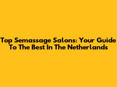 Top Semassage Salons: Your Guide To The Best In The Netherlands