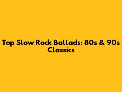 Top Slow Rock Ballads: 80s & 90s Classics