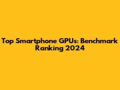 Top Smartphone GPUs: Benchmark Ranking 2024