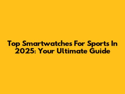 Top Smartwatches For Sports In 2025: Your Ultimate Guide