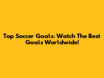 Top Soccer Goals: Watch The Best Goals Worldwide!