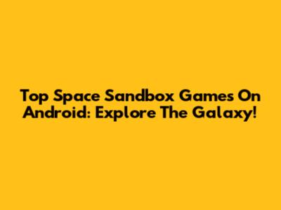 Top Space Sandbox Games On Android: Explore The Galaxy!