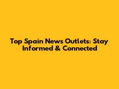 Top Spain News Outlets: Stay Informed & Connected