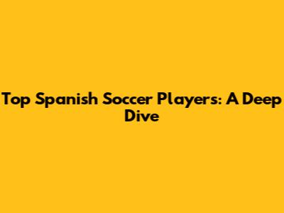 Top Spanish Soccer Players: A Deep Dive