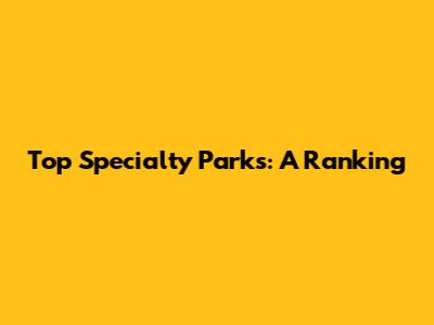 Top Specialty Parks: A Ranking