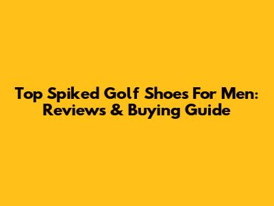 Top Spiked Golf Shoes For Men: Reviews & Buying Guide