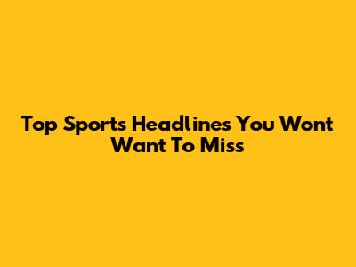 Top Sports Headlines You Won't Want To Miss