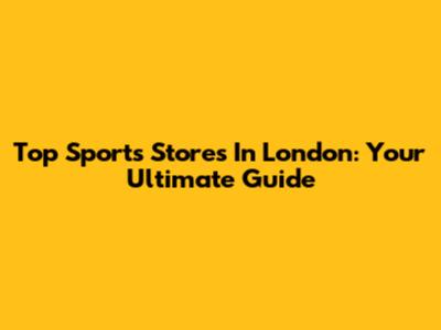 Top Sports Stores In London: Your Ultimate Guide