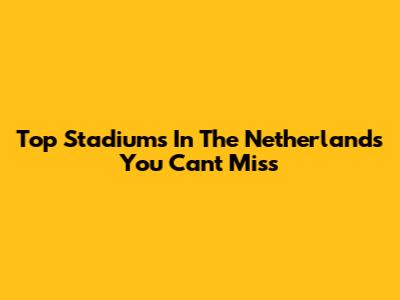 Top Stadiums In The Netherlands You Can't Miss