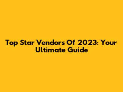 Top Star Vendors Of 2023: Your Ultimate Guide