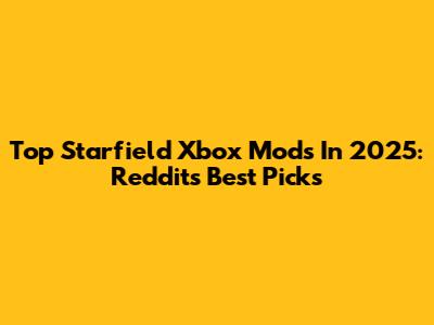 Top Starfield Xbox Mods In 2025: Reddit's Best Picks