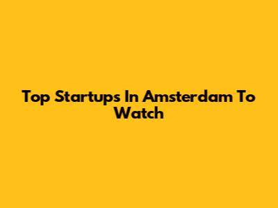 Top Startups In Amsterdam To Watch