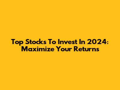 Top Stocks To Invest In 2024: Maximize Your Returns