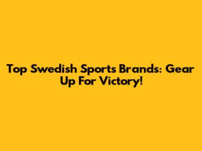 Top Swedish Sports Brands: Gear Up For Victory!