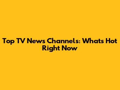 Top TV News Channels: What's Hot Right Now