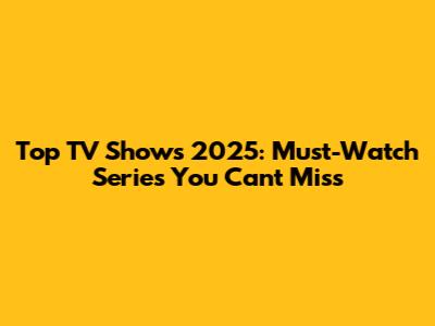 Top TV Shows 2025: Must-Watch Series You Can't Miss