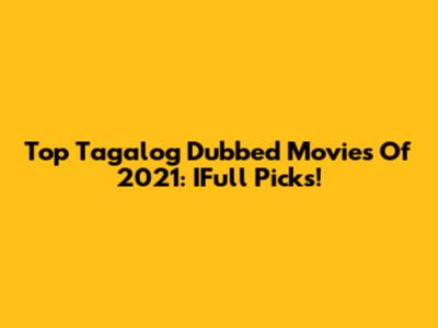 Top Tagalog Dubbed Movies Of 2021: IFull Picks!
