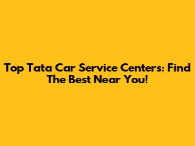 Top Tata Car Service Centers: Find The Best Near You!