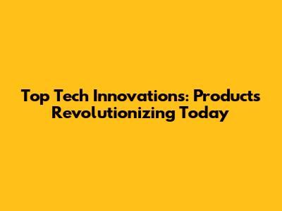 Top Tech Innovations: Products Revolutionizing Today