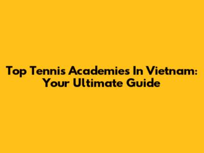 Top Tennis Academies In Vietnam: Your Ultimate Guide