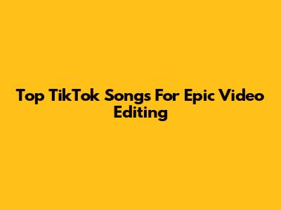 Top TikTok Songs For Epic Video Editing