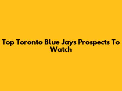 Top Toronto Blue Jays Prospects To Watch