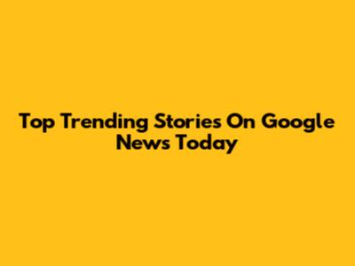 Top Trending Stories On Google News Today