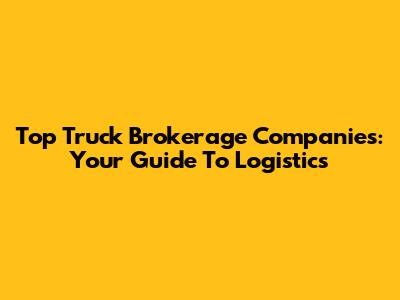 Top Truck Brokerage Companies: Your Guide To Logistics
