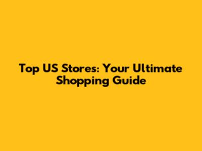 Top US Stores: Your Ultimate Shopping Guide